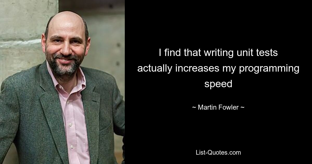 I find that writing unit tests actually increases my programming speed — © Martin Fowler