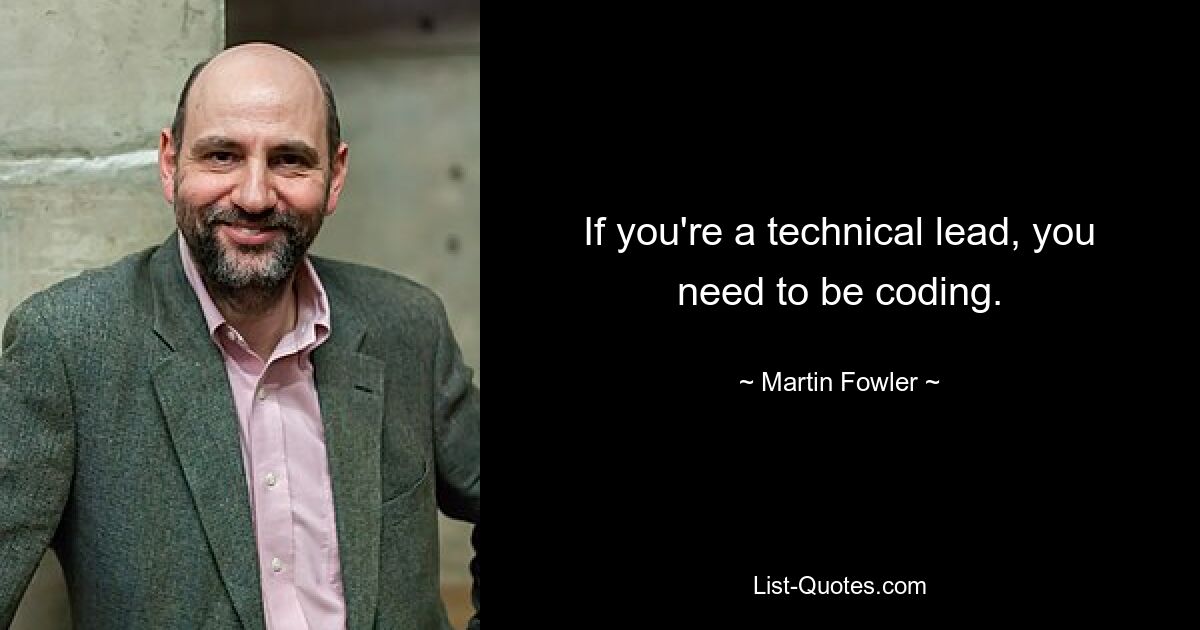 If you're a technical lead, you need to be coding. — © Martin Fowler