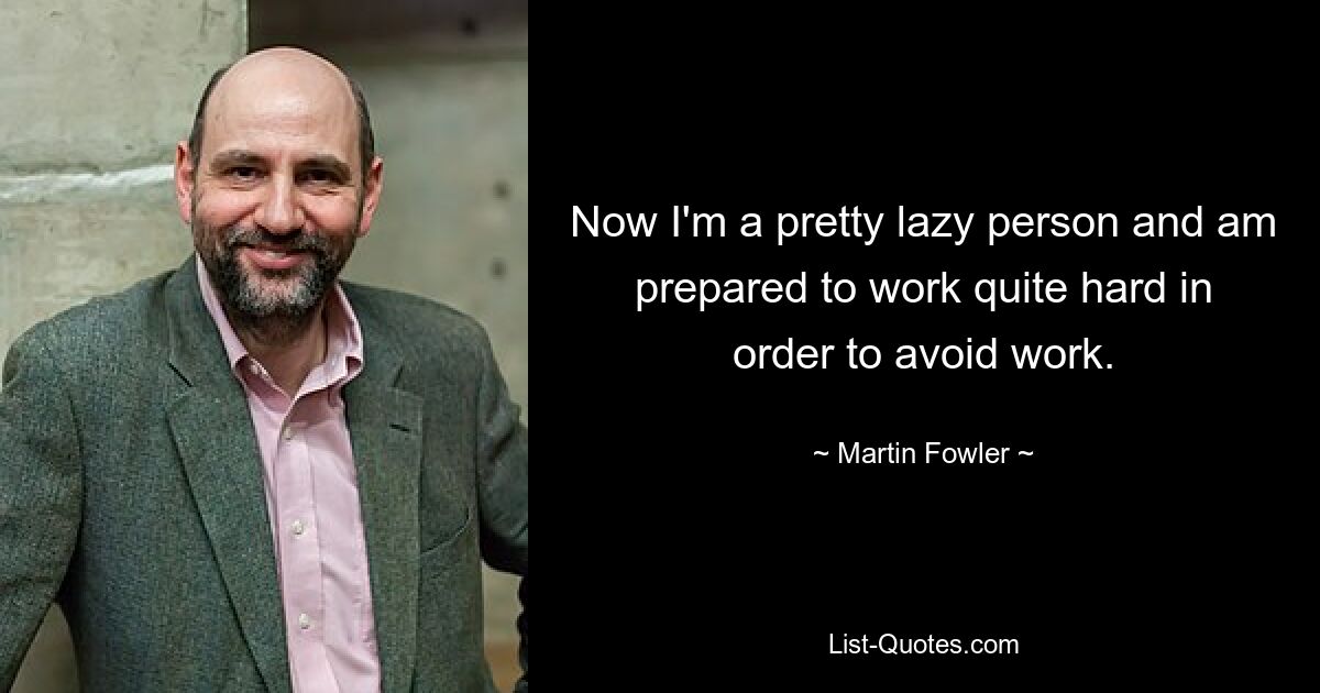 Now I'm a pretty lazy person and am prepared to work quite hard in order to avoid work. — © Martin Fowler