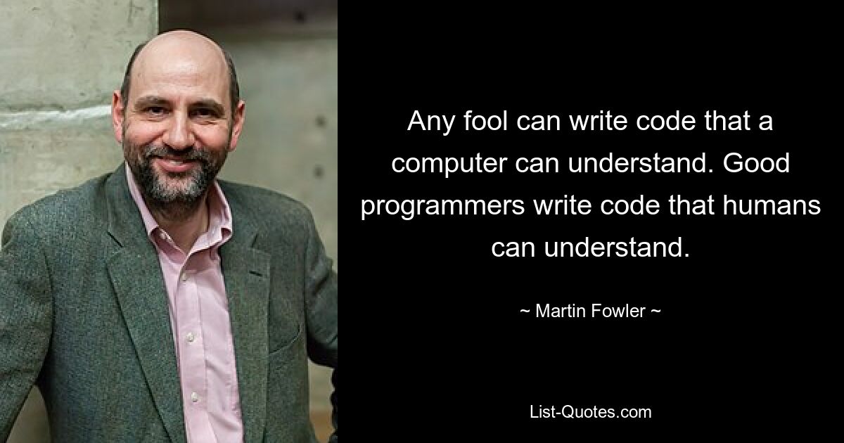 Any fool can write code that a computer can understand. Good programmers write code that humans can understand. — © Martin Fowler