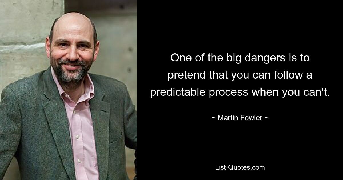 One of the big dangers is to pretend that you can follow a predictable process when you can't. — © Martin Fowler