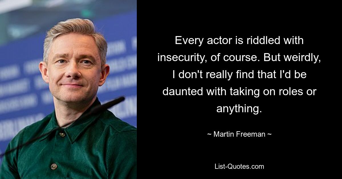 Every actor is riddled with insecurity, of course. But weirdly, I don't really find that I'd be daunted with taking on roles or anything. — © Martin Freeman