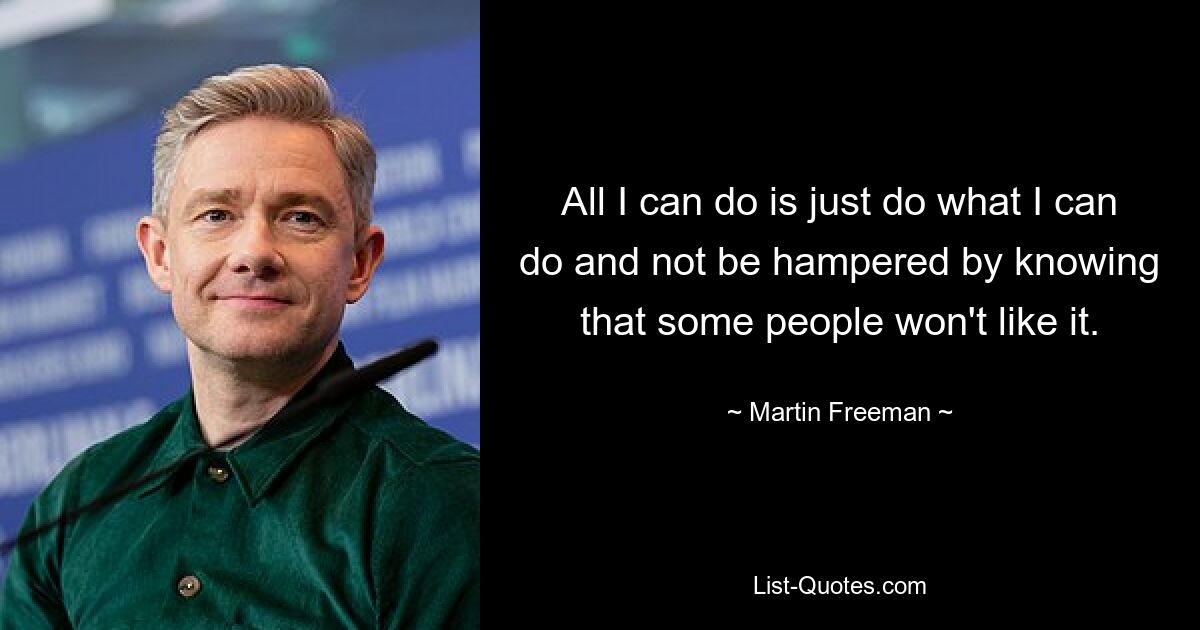 All I can do is just do what I can do and not be hampered by knowing that some people won't like it. — © Martin Freeman