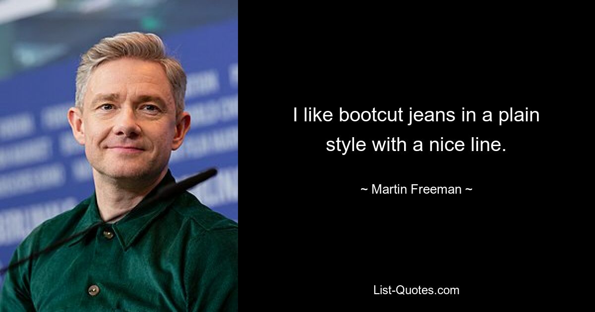 I like bootcut jeans in a plain style with a nice line. — © Martin Freeman