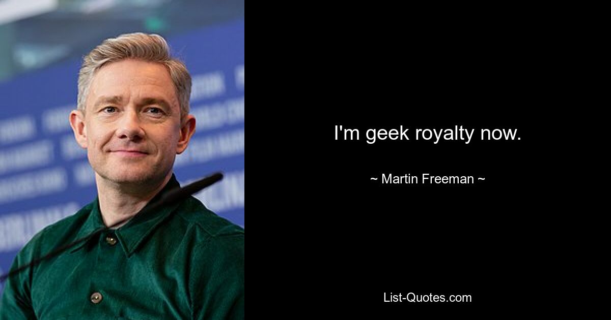 I'm geek royalty now. — © Martin Freeman