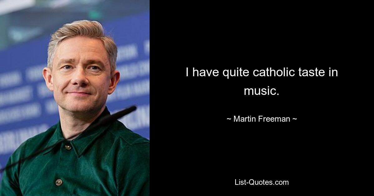 I have quite catholic taste in music. — © Martin Freeman