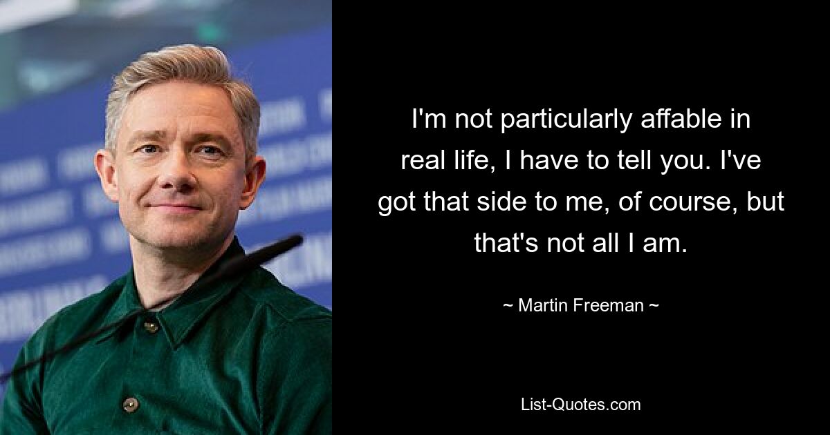 I'm not particularly affable in real life, I have to tell you. I've got that side to me, of course, but that's not all I am. — © Martin Freeman