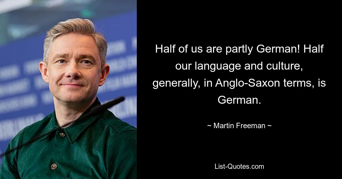 Half of us are partly German! Half our language and culture, generally, in Anglo-Saxon terms, is German. — © Martin Freeman