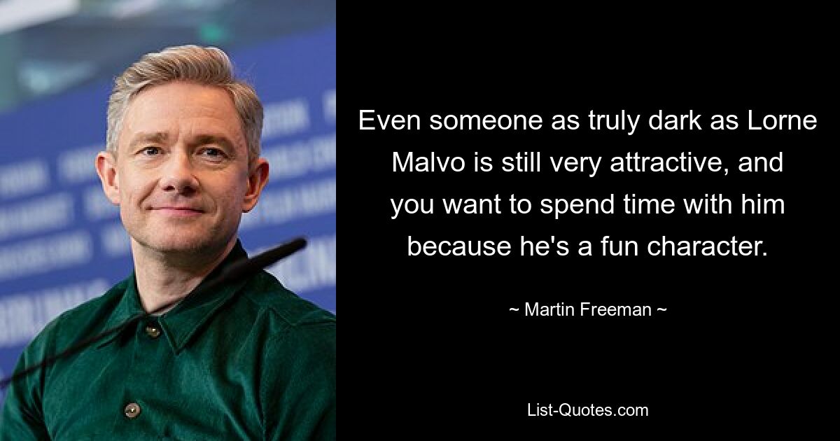 Even someone as truly dark as Lorne Malvo is still very attractive, and you want to spend time with him because he's a fun character. — © Martin Freeman