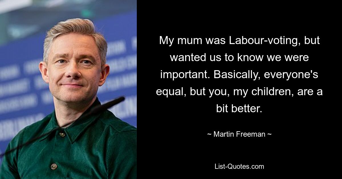 My mum was Labour-voting, but wanted us to know we were important. Basically, everyone's equal, but you, my children, are a bit better. — © Martin Freeman