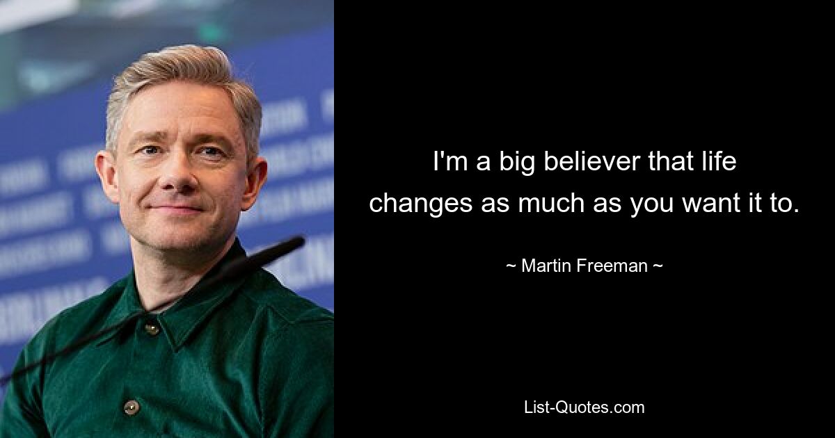 I'm a big believer that life changes as much as you want it to. — © Martin Freeman