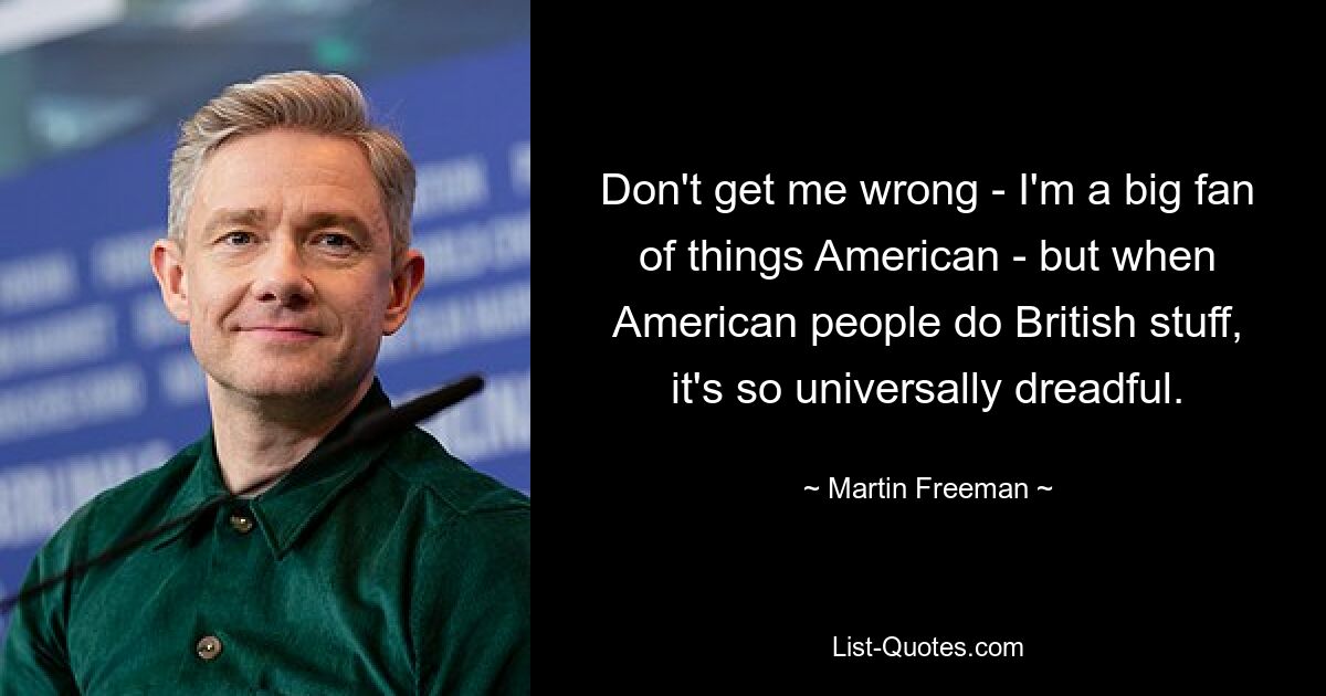 Don't get me wrong - I'm a big fan of things American - but when American people do British stuff, it's so universally dreadful. — © Martin Freeman