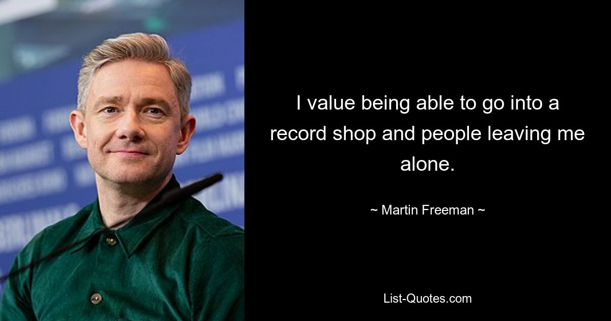 I value being able to go into a record shop and people leaving me alone. — © Martin Freeman