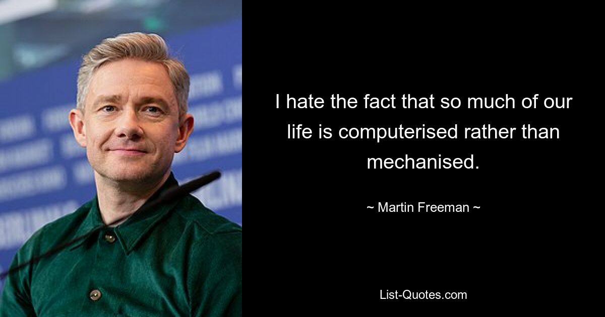 I hate the fact that so much of our life is computerised rather than mechanised. — © Martin Freeman