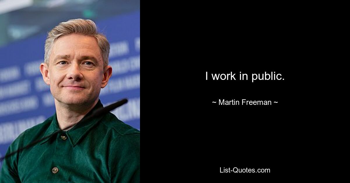 I work in public. — © Martin Freeman