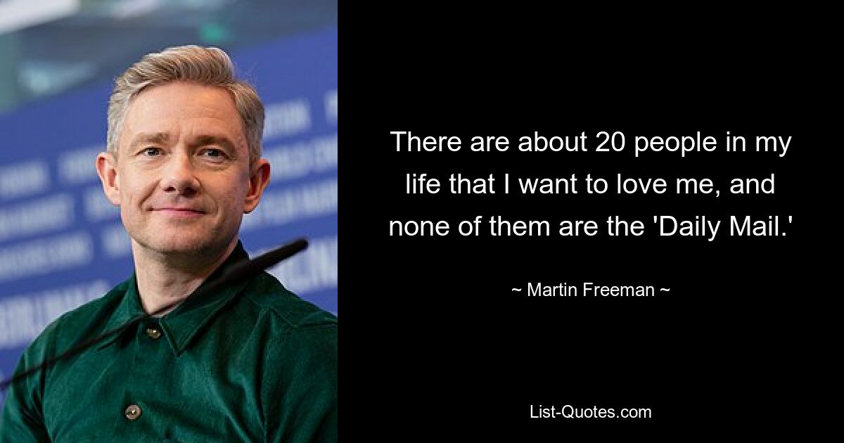 There are about 20 people in my life that I want to love me, and none of them are the 'Daily Mail.' — © Martin Freeman