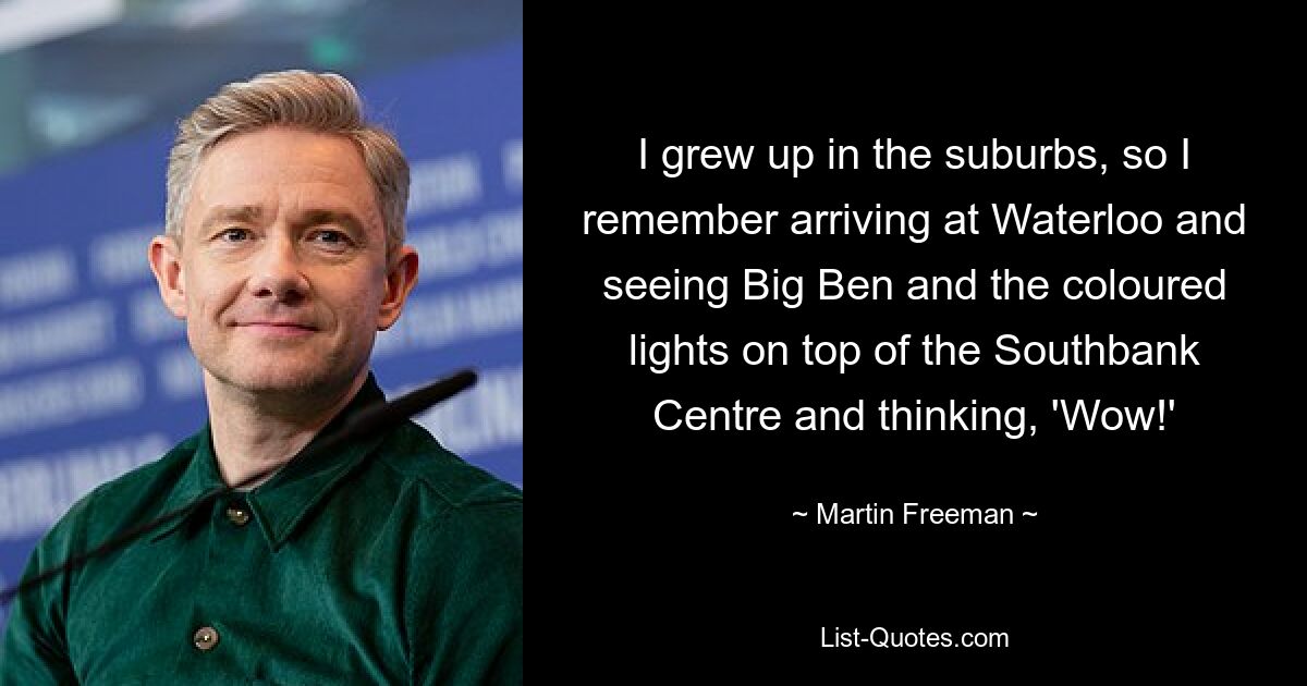 I grew up in the suburbs, so I remember arriving at Waterloo and seeing Big Ben and the coloured lights on top of the Southbank Centre and thinking, 'Wow!' — © Martin Freeman