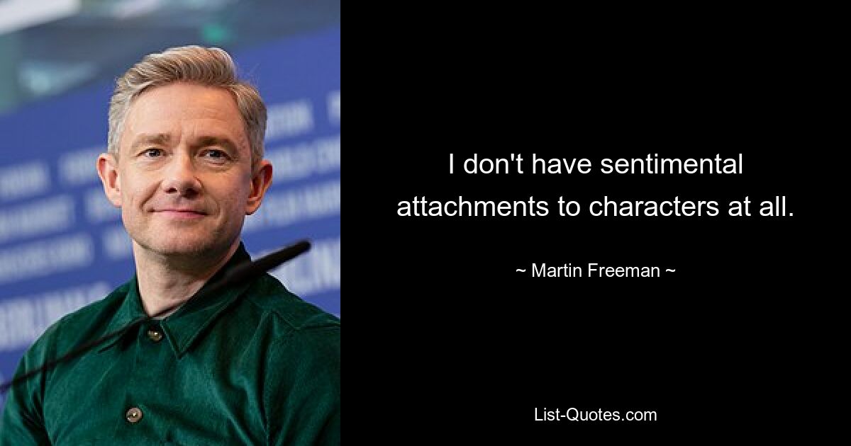 I don't have sentimental attachments to characters at all. — © Martin Freeman