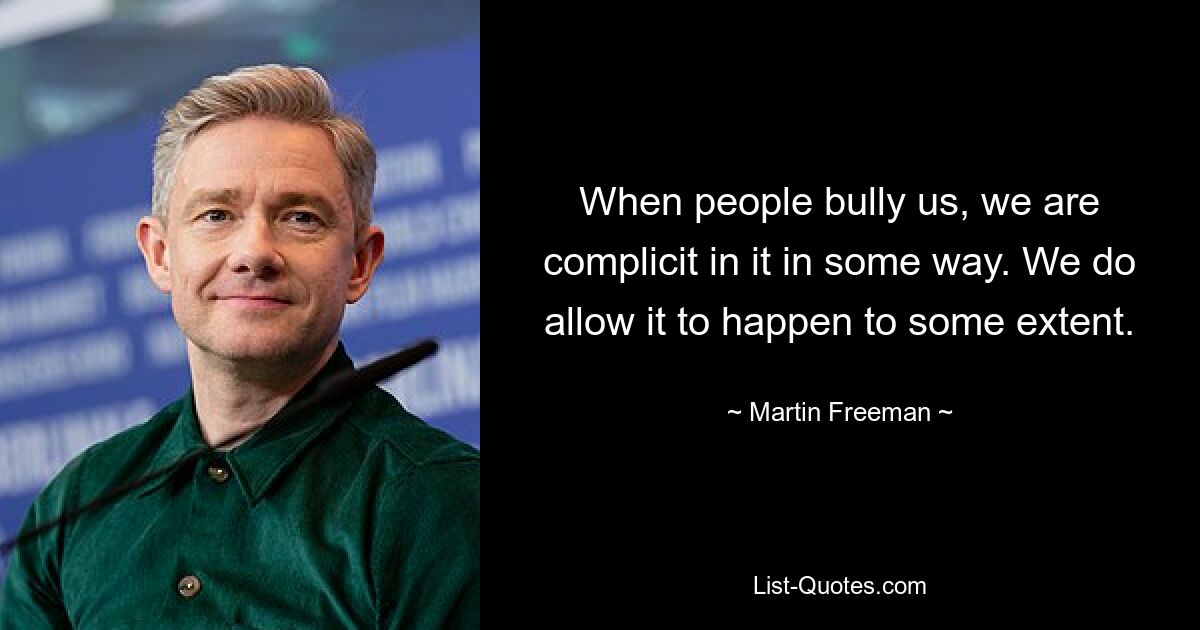 When people bully us, we are complicit in it in some way. We do allow it to happen to some extent. — © Martin Freeman