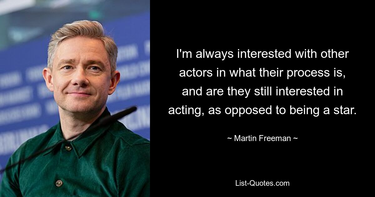 I'm always interested with other actors in what their process is, and are they still interested in acting, as opposed to being a star. — © Martin Freeman