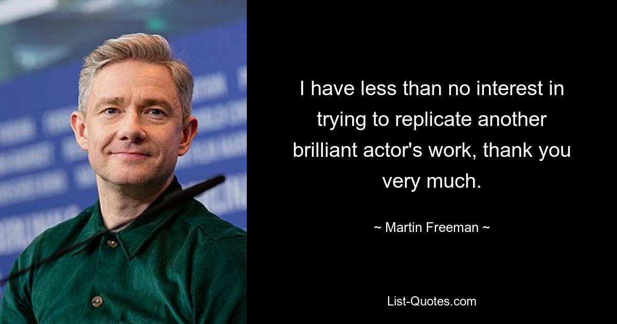 I have less than no interest in trying to replicate another brilliant actor's work, thank you very much. — © Martin Freeman