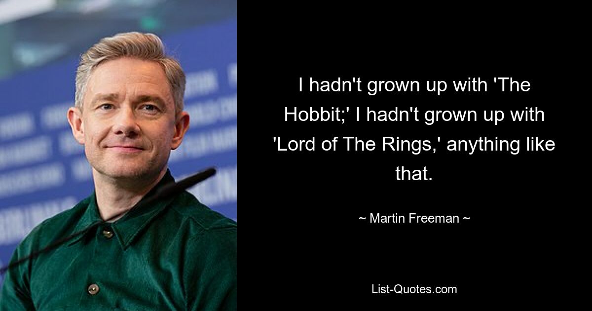 I hadn't grown up with 'The Hobbit;' I hadn't grown up with 'Lord of The Rings,' anything like that. — © Martin Freeman