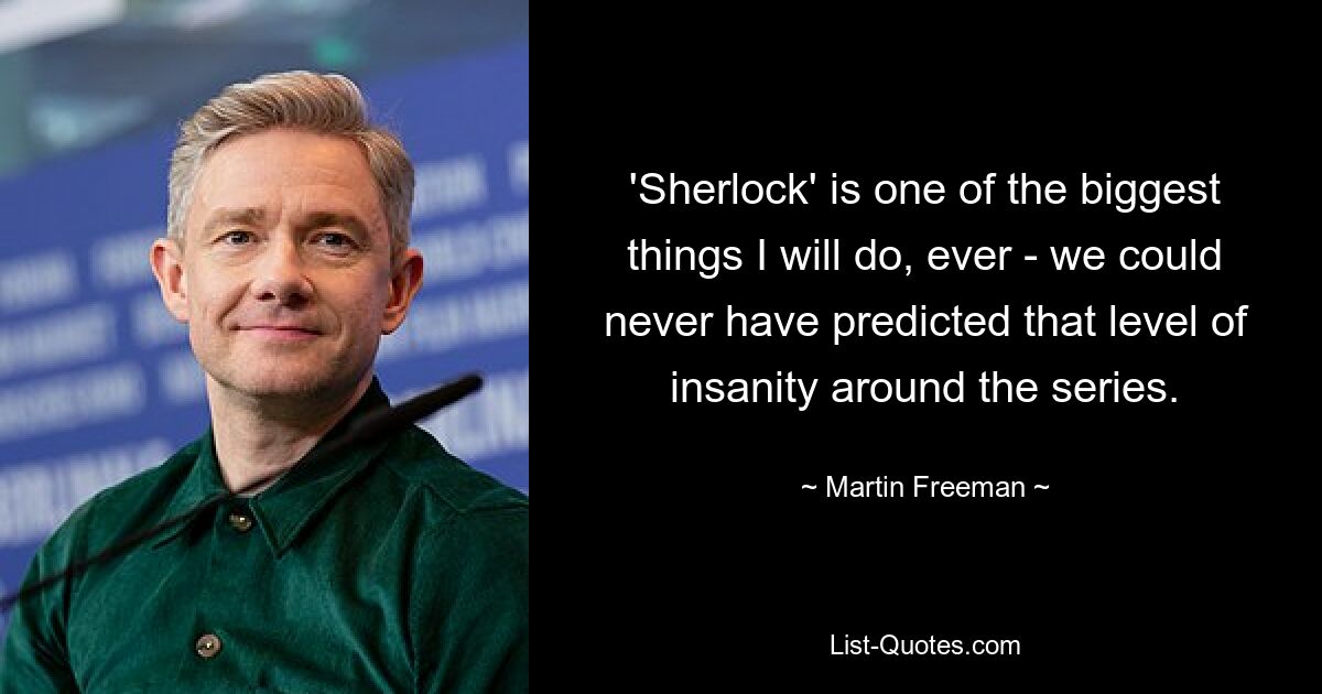 'Sherlock' is one of the biggest things I will do, ever - we could never have predicted that level of insanity around the series. — © Martin Freeman