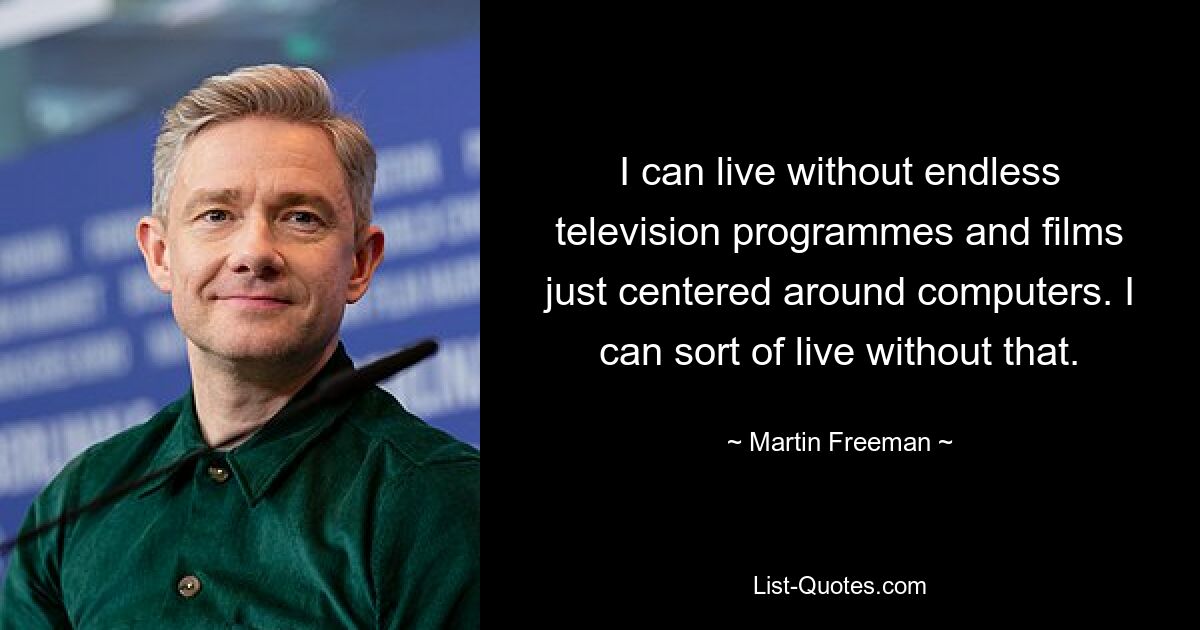 I can live without endless television programmes and films just centered around computers. I can sort of live without that. — © Martin Freeman