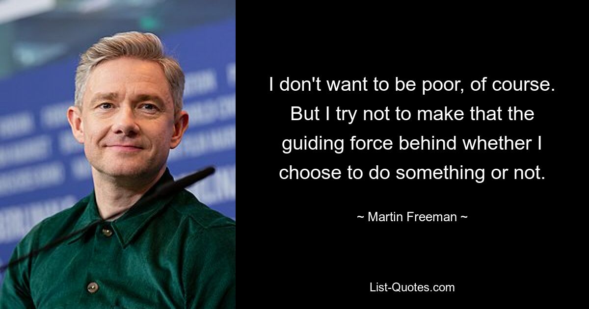 I don't want to be poor, of course. But I try not to make that the guiding force behind whether I choose to do something or not. — © Martin Freeman