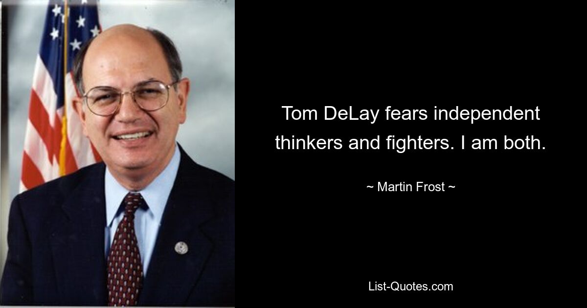 Tom DeLay fears independent thinkers and fighters. I am both. — © Martin Frost