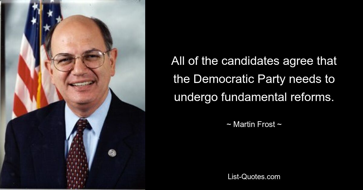 All of the candidates agree that the Democratic Party needs to undergo fundamental reforms. — © Martin Frost