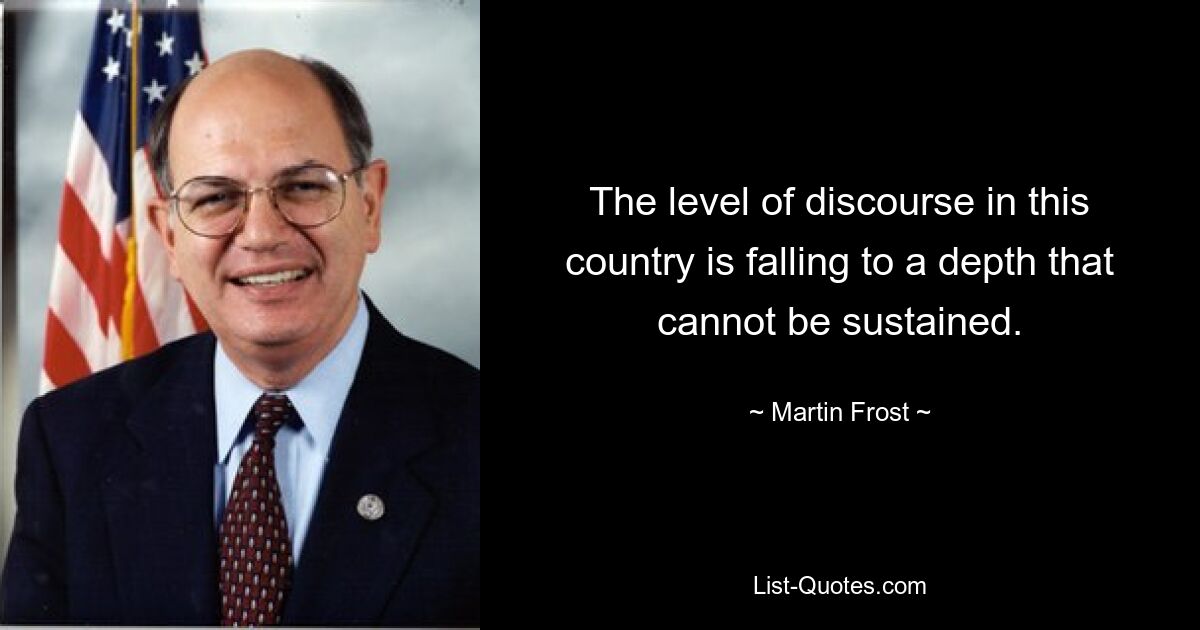 The level of discourse in this country is falling to a depth that cannot be sustained. — © Martin Frost