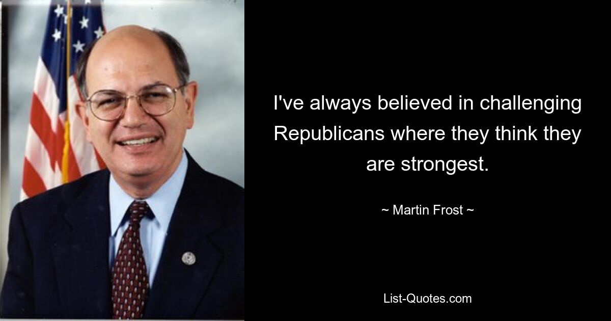 I've always believed in challenging Republicans where they think they are strongest. — © Martin Frost