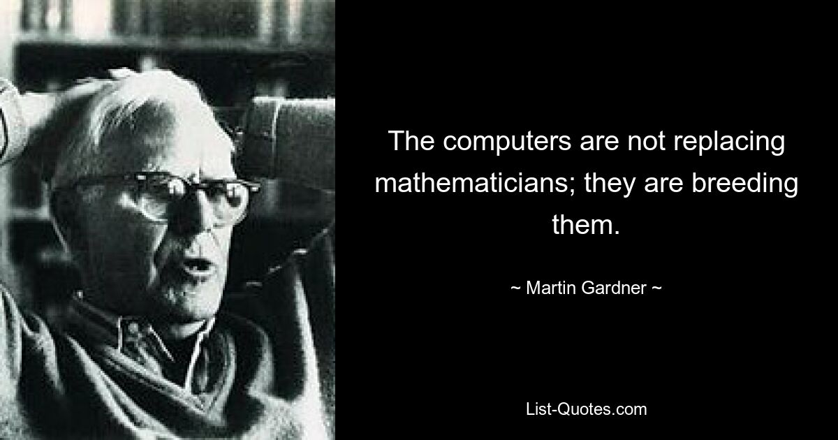 The computers are not replacing mathematicians; they are breeding them. — © Martin Gardner