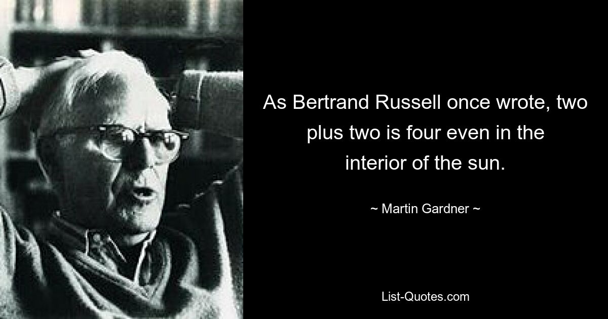 As Bertrand Russell once wrote, two plus two is four even in the interior of the sun. — © Martin Gardner