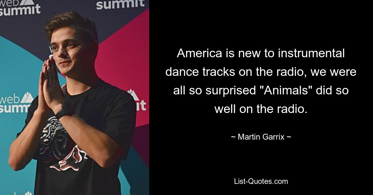 America is new to instrumental dance tracks on the radio, we were all so surprised "Animals" did so well on the radio. — © Martin Garrix