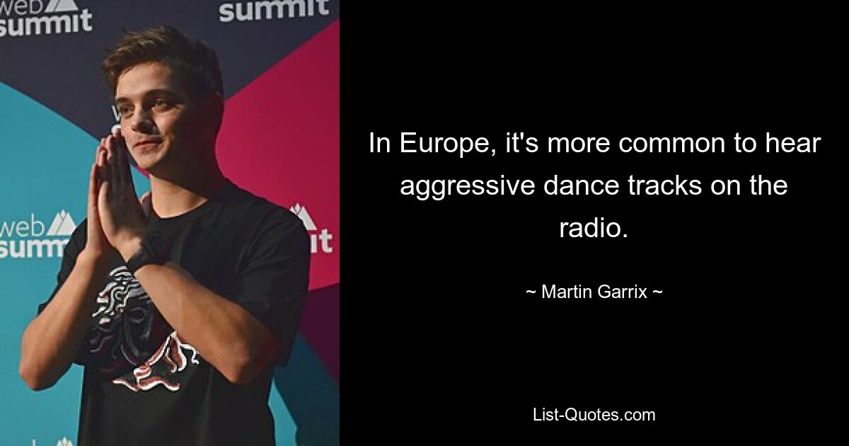 In Europe, it's more common to hear aggressive dance tracks on the radio. — © Martin Garrix