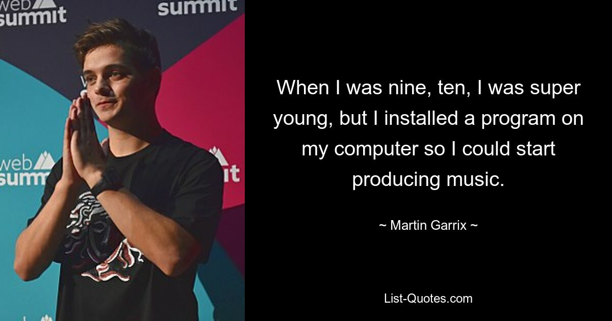 When I was nine, ten, I was super young, but I installed a program on my computer so I could start producing music. — © Martin Garrix