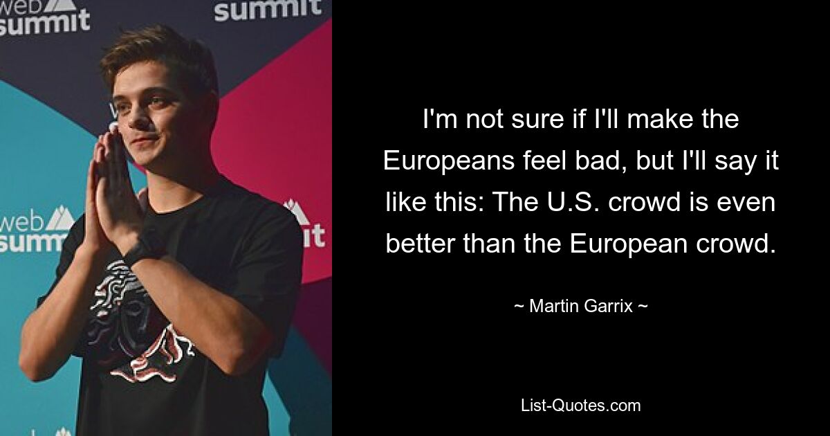 I'm not sure if I'll make the Europeans feel bad, but I'll say it like this: The U.S. crowd is even better than the European crowd. — © Martin Garrix