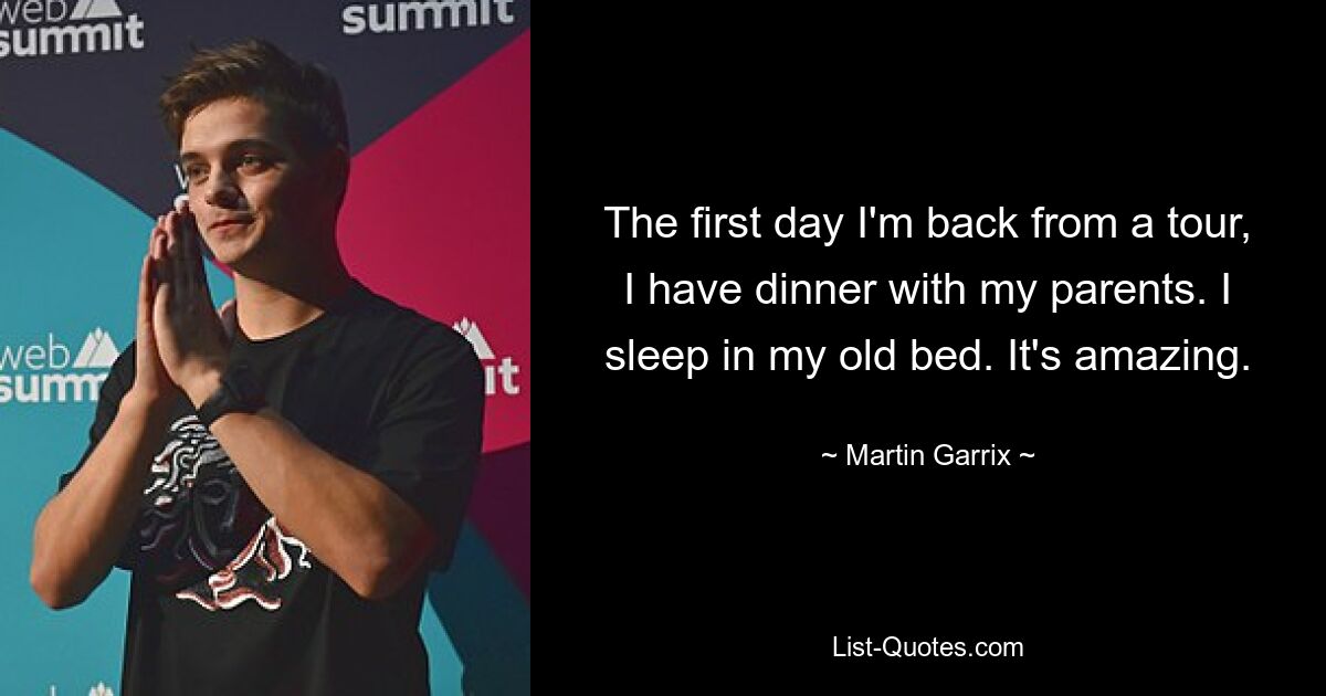 The first day I'm back from a tour, I have dinner with my parents. I sleep in my old bed. It's amazing. — © Martin Garrix