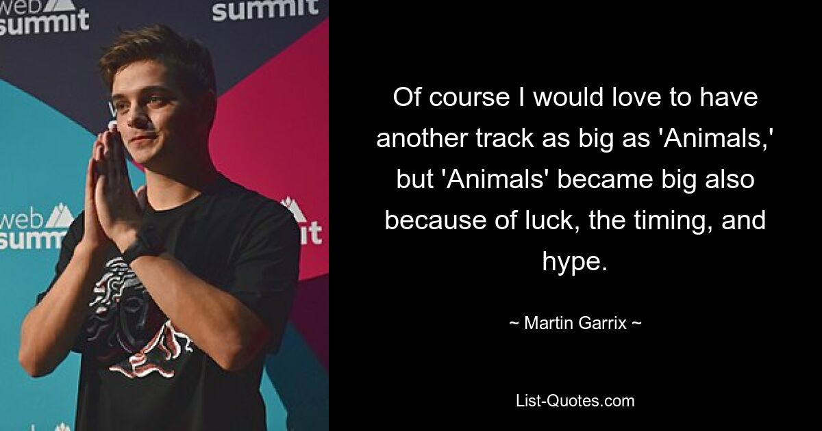 Of course I would love to have another track as big as 'Animals,' but 'Animals' became big also because of luck, the timing, and hype. — © Martin Garrix