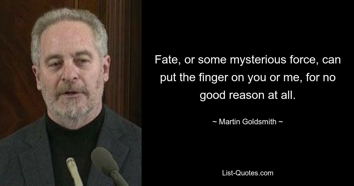 Fate, or some mysterious force, can put the finger on you or me, for no good reason at all. — © Martin Goldsmith