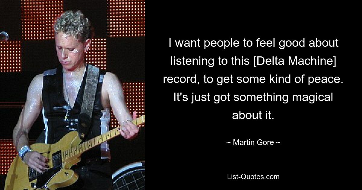 I want people to feel good about listening to this [Delta Machine] record, to get some kind of peace. It's just got something magical about it. — © Martin Gore