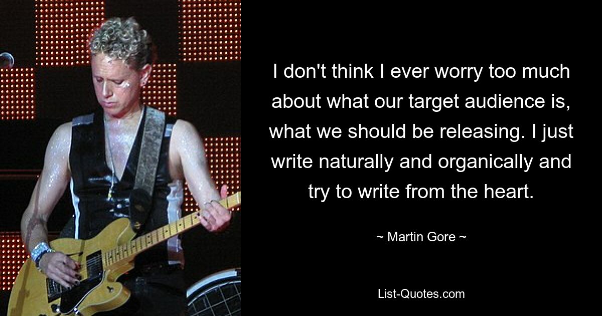 I don't think I ever worry too much about what our target audience is, what we should be releasing. I just write naturally and organically and try to write from the heart. — © Martin Gore