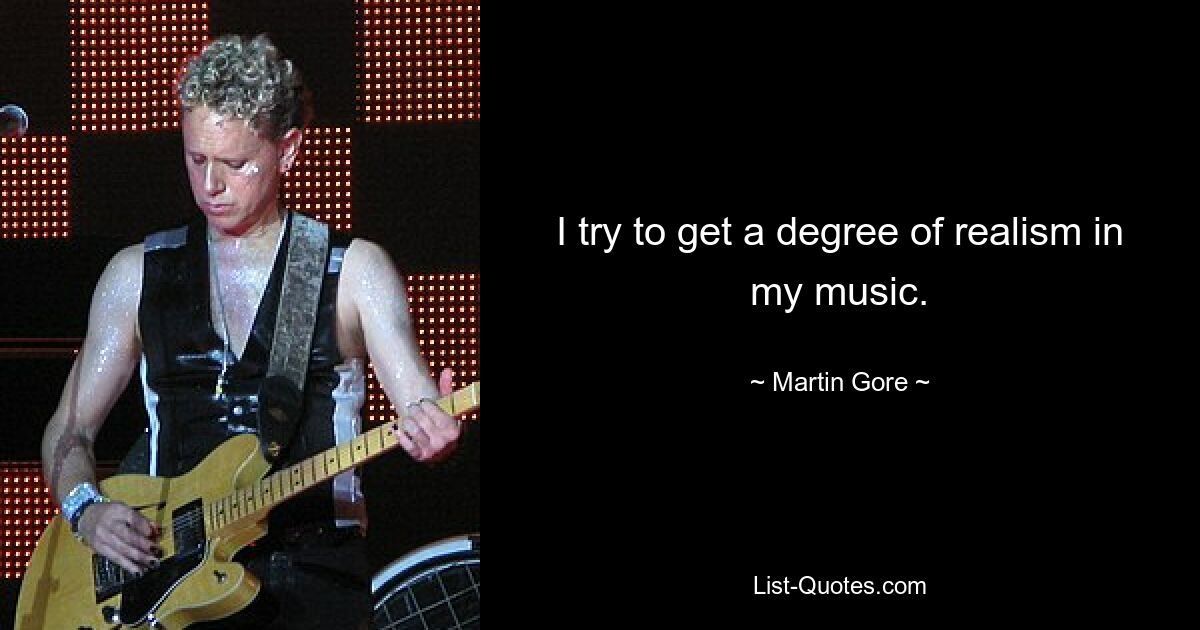 I try to get a degree of realism in my music. — © Martin Gore