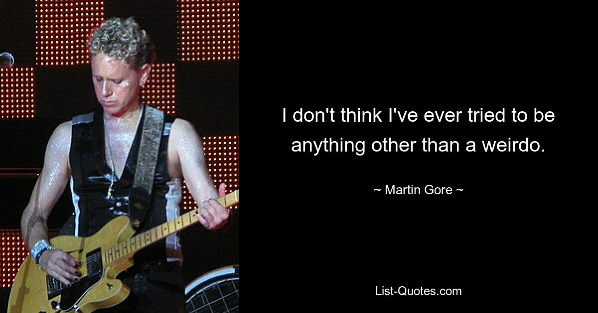 I don't think I've ever tried to be anything other than a weirdo. — © Martin Gore