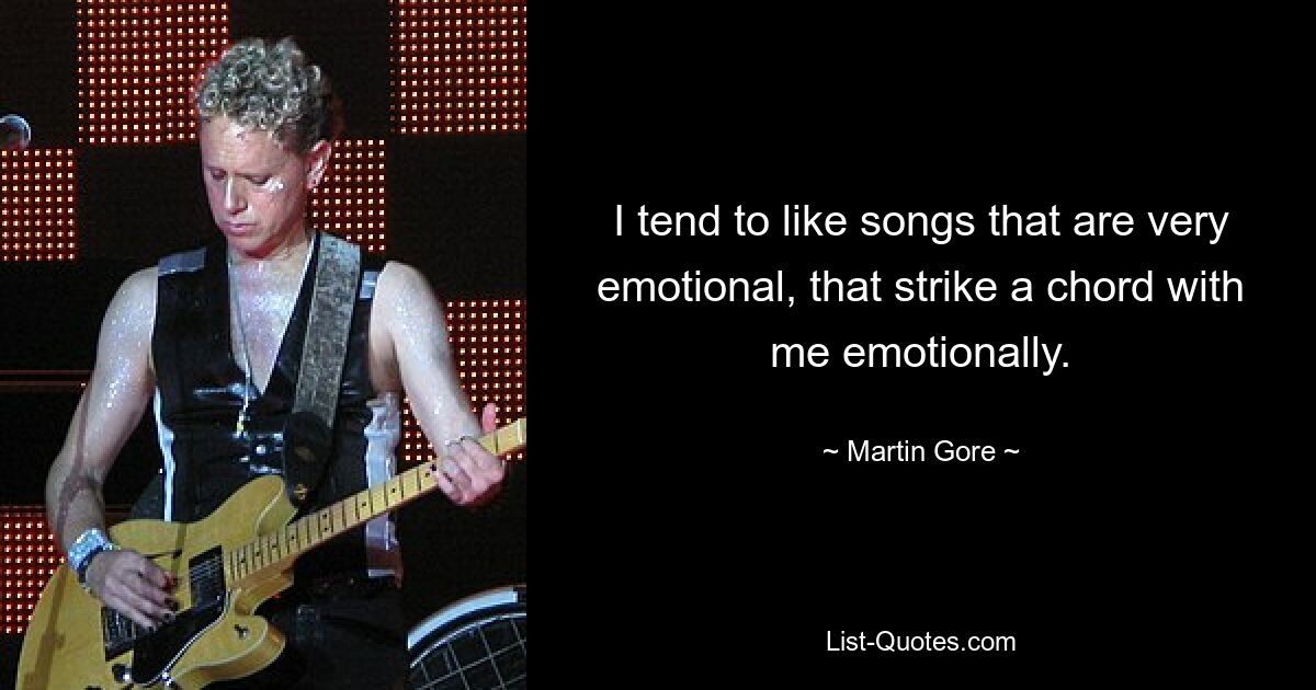 I tend to like songs that are very emotional, that strike a chord with me emotionally. — © Martin Gore