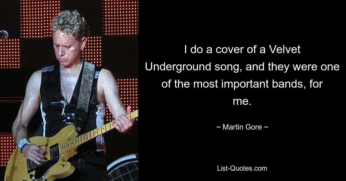 I do a cover of a Velvet Underground song, and they were one of the most important bands, for me. — © Martin Gore