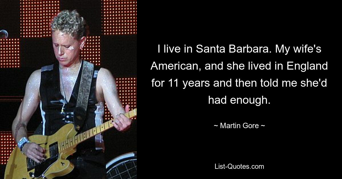 I live in Santa Barbara. My wife's American, and she lived in England for 11 years and then told me she'd had enough. — © Martin Gore