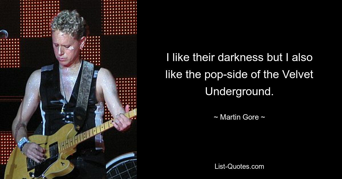 I like their darkness but I also like the pop-side of the Velvet Underground. — © Martin Gore